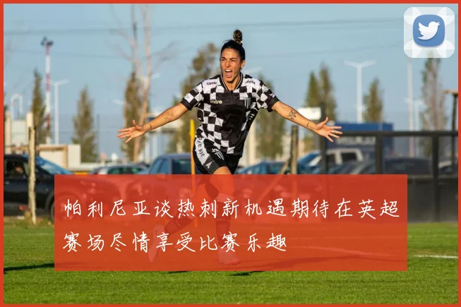 帕利尼亚谈热刺新机遇期待在英超赛场尽情享受比赛乐趣