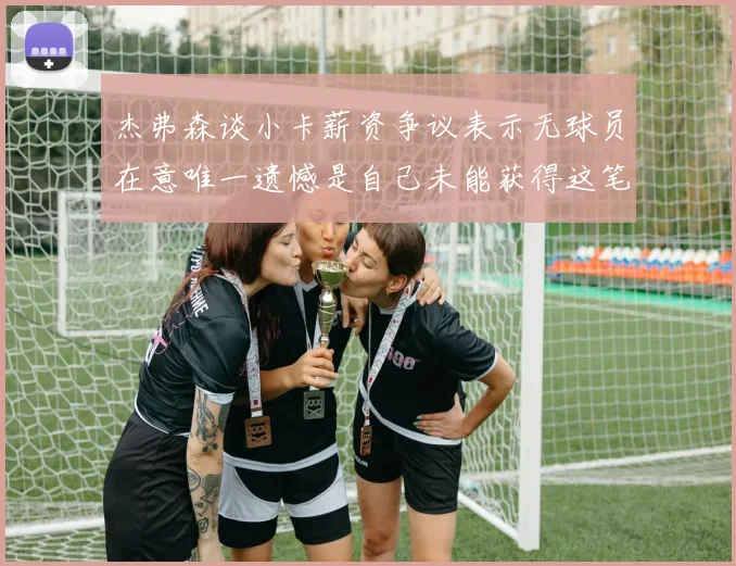 杰弗森谈小卡薪资争议表示无球员在意唯一遗憾是自己未能获得这笔巨款