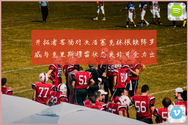 开拓者客场对决活塞克林根缺阵罗威与克里斯穆雷状态良好可全力出战