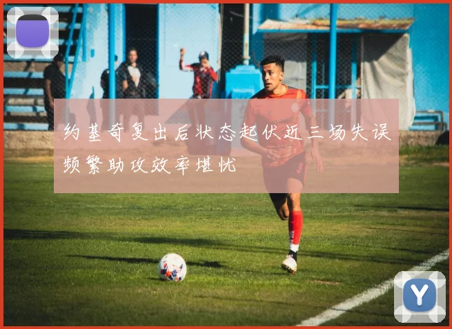约基奇复出后状态起伏近三场失误频繁助攻效率堪忧