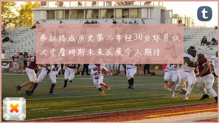 弗拉格成历史第二年轻30分球员仅次于詹姆斯未来发展令人期待