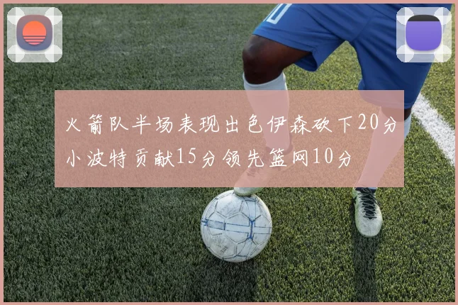 火箭队半场表现出色伊森砍下20分小波特贡献15分领先篮网10分