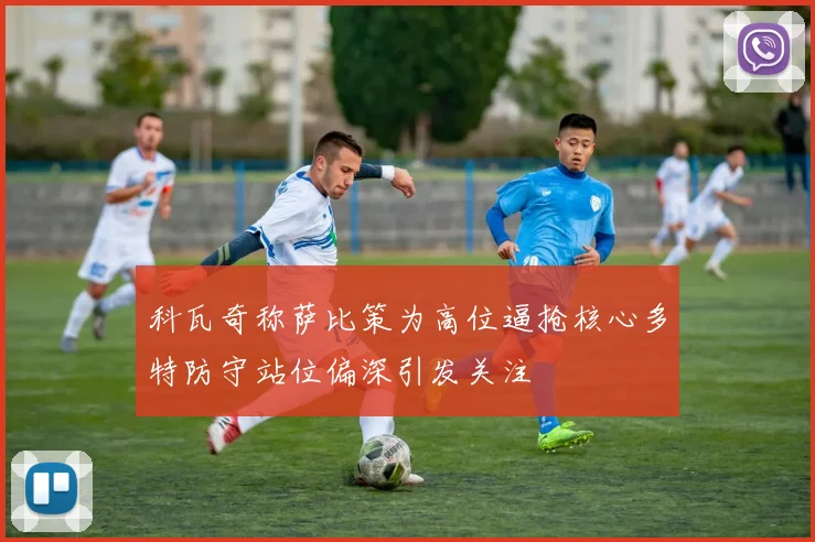 科瓦奇称萨比策为高位逼抢核心多特防守站位偏深引发关注