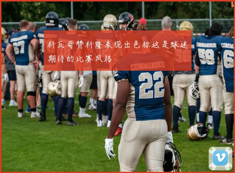 科瓦奇赞科隆表现出色称这是球迷期待的比赛风格