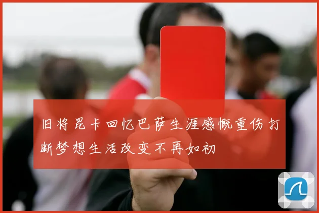 旧将昆卡回忆巴萨生涯感慨重伤打断梦想生活改变不再如初