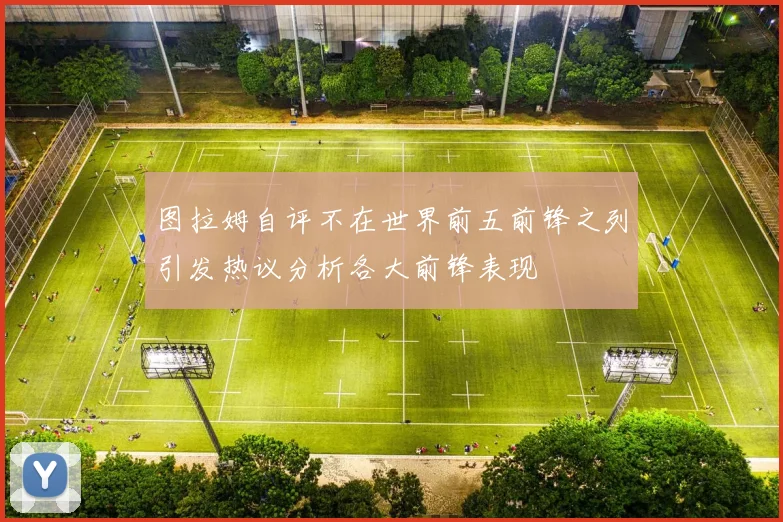 图拉姆自评不在世界前五前锋之列引发热议分析各大前锋表现