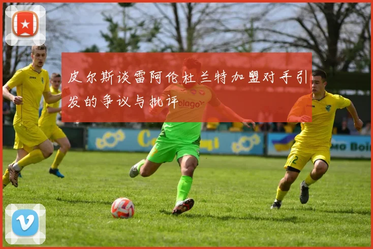 皮尔斯谈雷阿伦杜兰特加盟对手引发的争议与批评