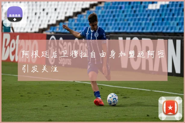 阿根廷后卫穆拉自由身加盟迈阿密引发关注