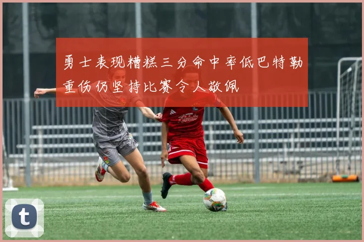 勇士表现糟糕三分命中率低巴特勒重伤仍坚持比赛令人敬佩