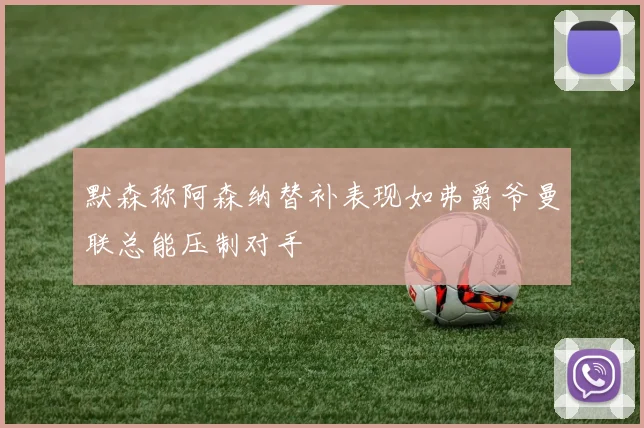 默森称阿森纳替补表现如弗爵爷曼联总能压制对手