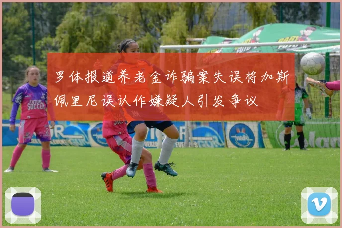 罗体报道养老金诈骗案失误将加斯佩里尼误认作嫌疑人引发争议