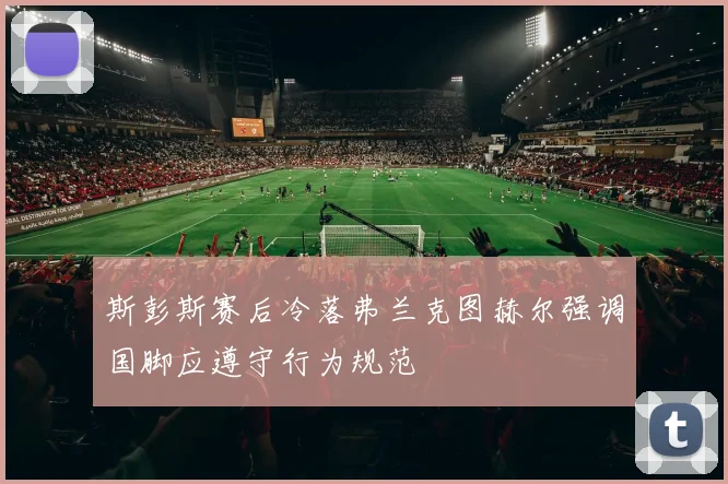 斯彭斯赛后冷落弗兰克图赫尔强调国脚应遵守行为规范