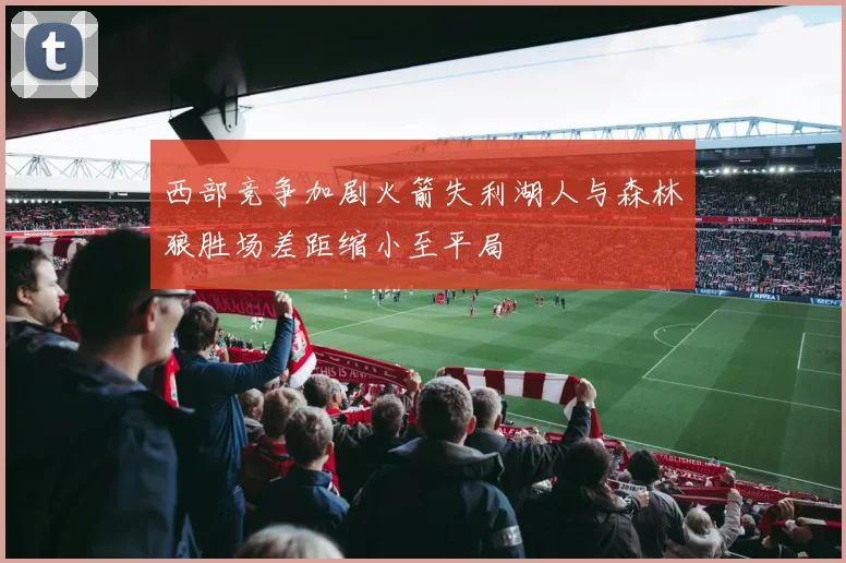 西部竞争加剧火箭失利湖人与森林狼胜场差距缩小至平局