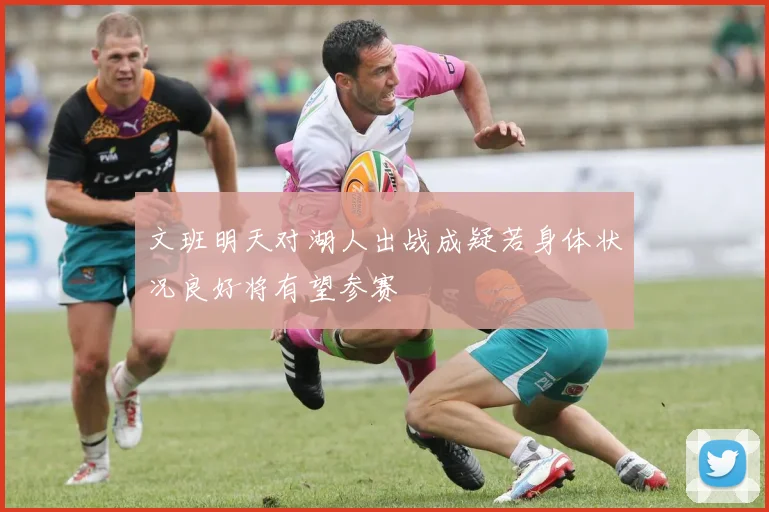 文班明天对湖人出战成疑若身体状况良好将有望参赛