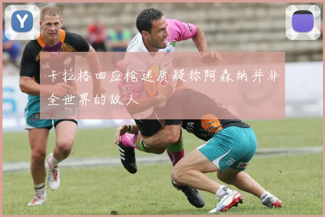 卡拉格回应枪迷质疑称阿森纳并非全世界的敌人