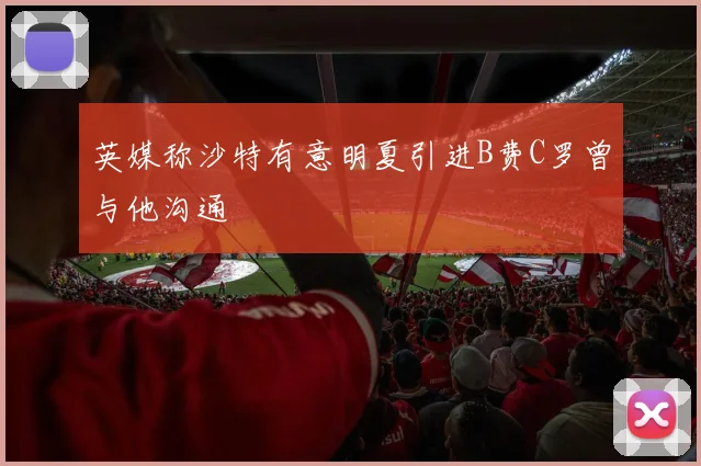 英媒称沙特有意明夏引进B费C罗曾与他沟通