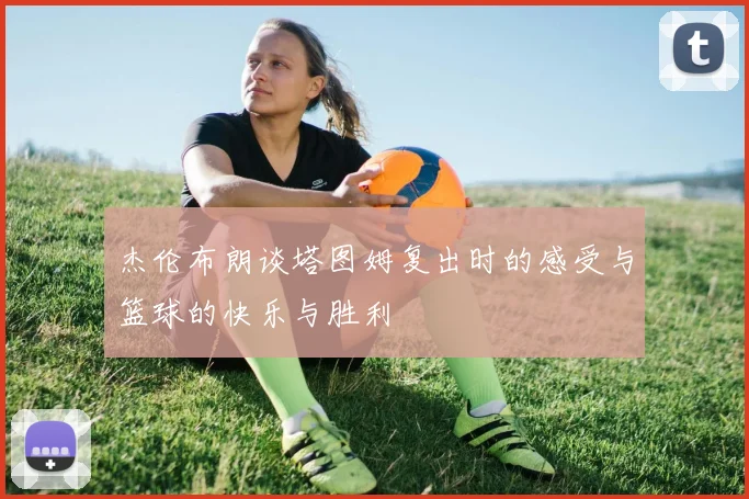 杰伦布朗谈塔图姆复出时的感受与篮球的快乐与胜利