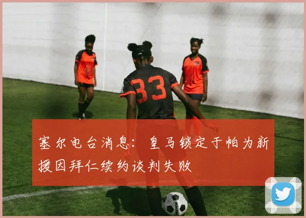 塞尔电台消息：皇马锁定于帕为新援因拜仁续约谈判失败
