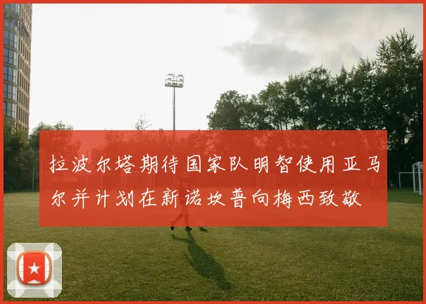 拉波尔塔期待国家队明智使用亚马尔并计划在新诺坎普向梅西致敬