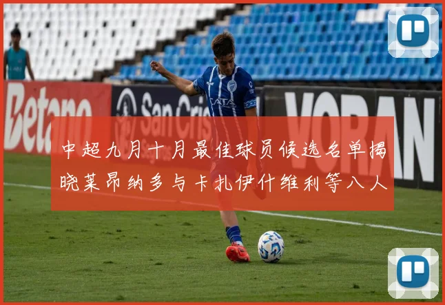 中超九月十月最佳球员候选名单揭晓莱昂纳多与卡扎伊什维利等八人入围