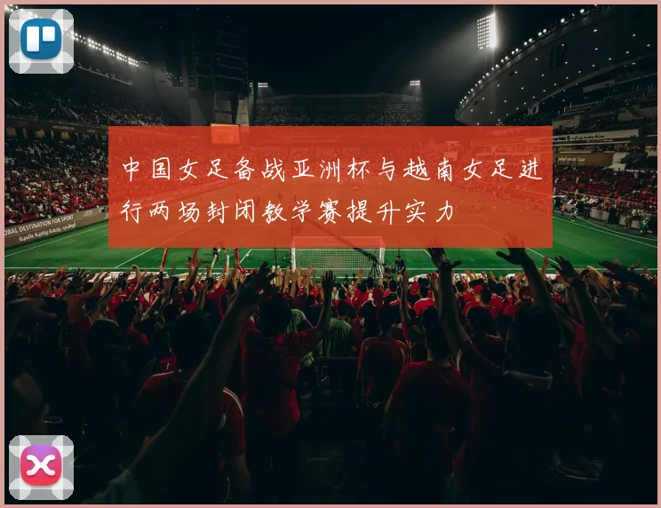 中国女足备战亚洲杯与越南女足进行两场封闭教学赛提升实力