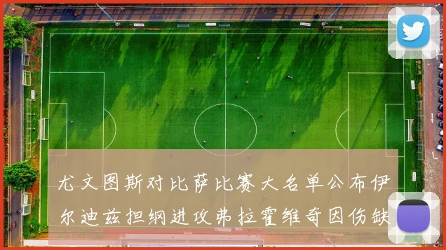 尤文图斯对比萨比赛大名单公布伊尔迪兹担纲进攻弗拉霍维奇因伤缺席