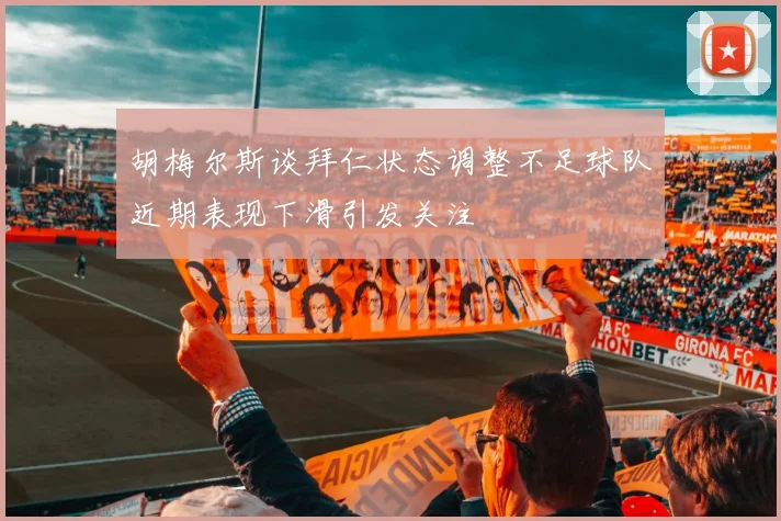 胡梅尔斯谈拜仁状态调整不足球队近期表现下滑引发关注