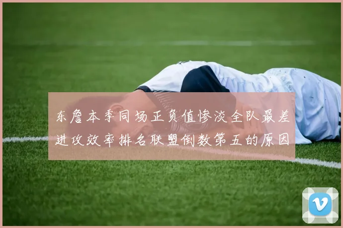 东詹本季同场正负值惨淡全队最差进攻效率排名联盟倒数第五的原因分析