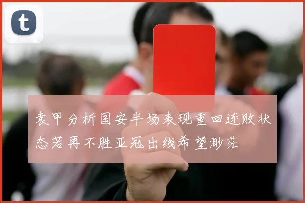 袁甲分析国安半场表现重回连败状态若再不胜亚冠出线希望渺茫