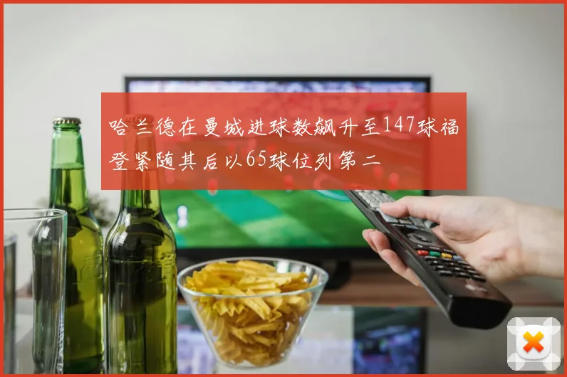 哈兰德在曼城进球数飙升至147球福登紧随其后以65球位列第二