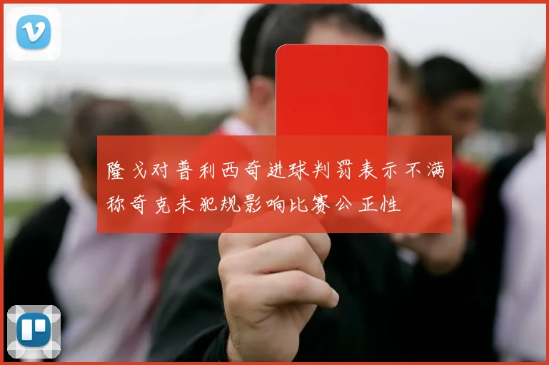 隆戈对普利西奇进球判罚表示不满称奇克未犯规影响比赛公正性