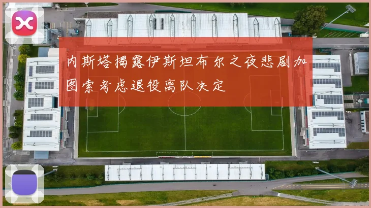 内斯塔揭露伊斯坦布尔之夜悲剧加图索考虑退役离队决定