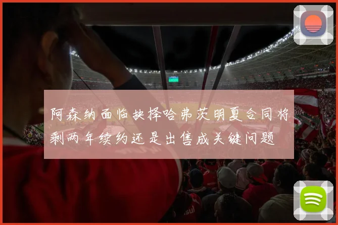 阿森纳面临抉择哈弗茨明夏合同将剩两年续约还是出售成关键问题