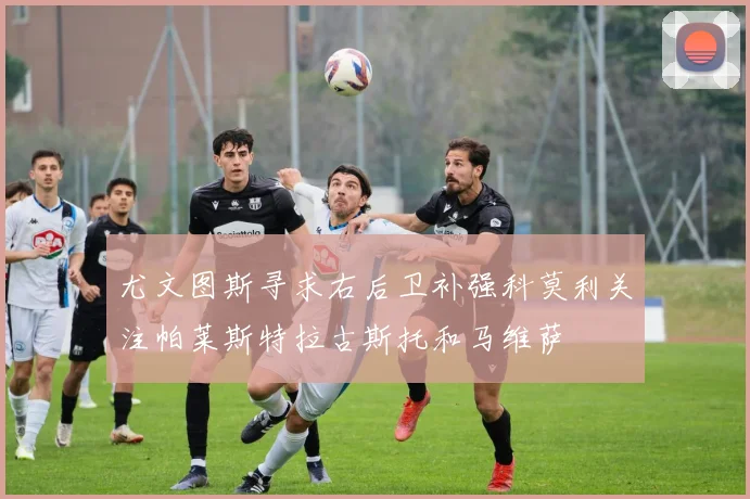 尤文图斯寻求右后卫补强科莫利关注帕莱斯特拉古斯托和马维萨