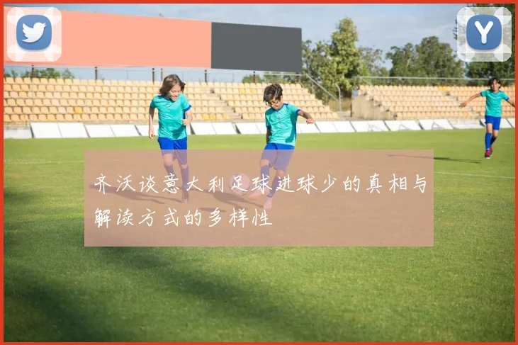 齐沃谈意大利足球进球少的真相与解读方式的多样性
