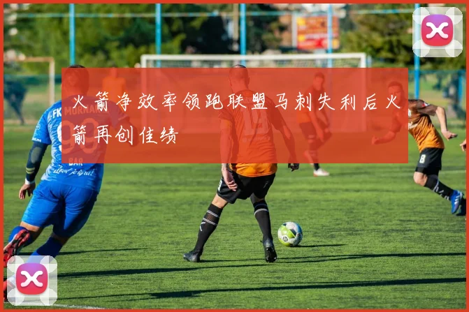火箭净效率领跑联盟马刺失利后火箭再创佳绩