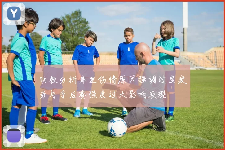 助教分析库里伤情原因强调过度疲劳与季后赛强度过大影响表现