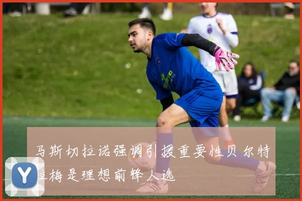 马斯切拉诺强调引援重要性贝尔特拉梅是理想前锋人选