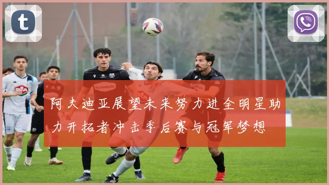 阿夫迪亚展望未来努力进全明星助力开拓者冲击季后赛与冠军梦想