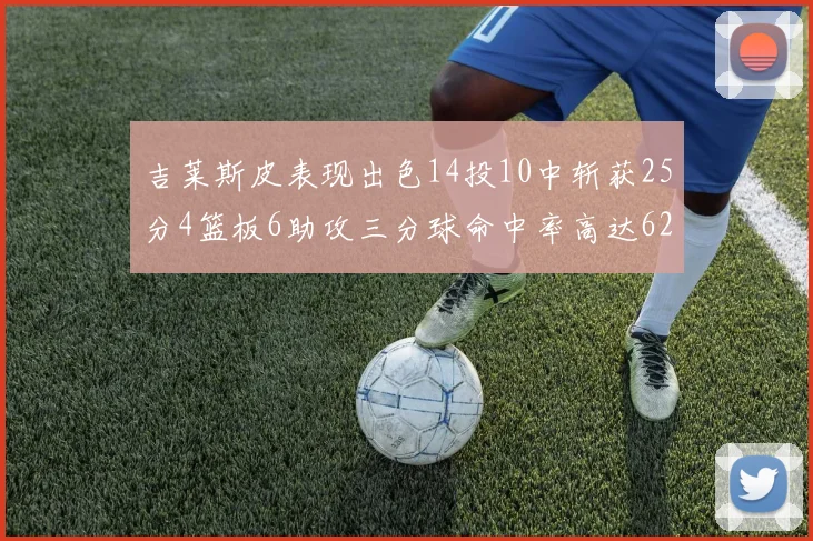 吉莱斯皮表现出色14投10中斩获25分4篮板6助攻三分球命中率高达625