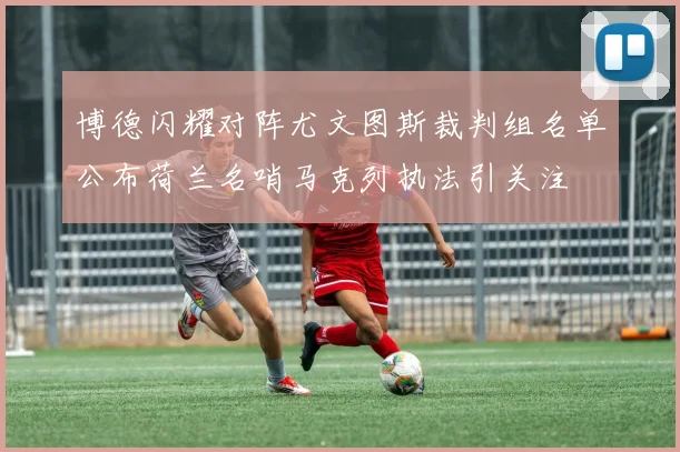博德闪耀对阵尤文图斯裁判组名单公布荷兰名哨马克列执法引关注