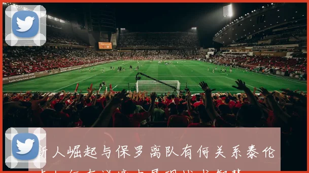 新人崛起与保罗离队有何关系泰伦卢如何在逆境中展现战术智慧