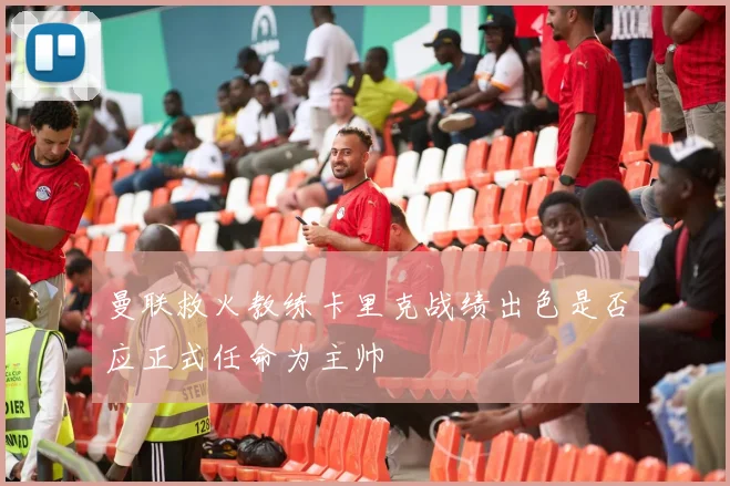 曼联救火教练卡里克战绩出色是否应正式任命为主帅