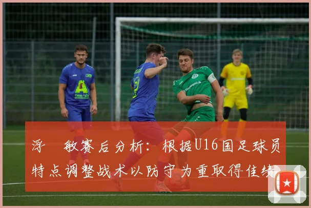 浮嶋敏赛后分析：根据U16国足球员特点调整战术以防守为重取得佳绩