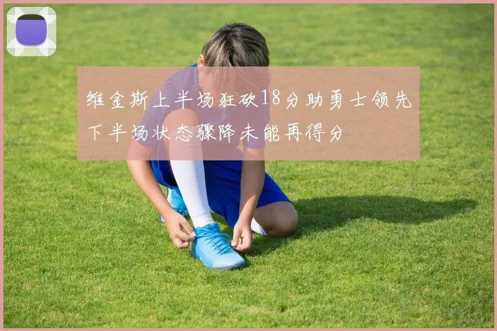 维金斯上半场狂砍18分助勇士领先下半场状态骤降未能再得分