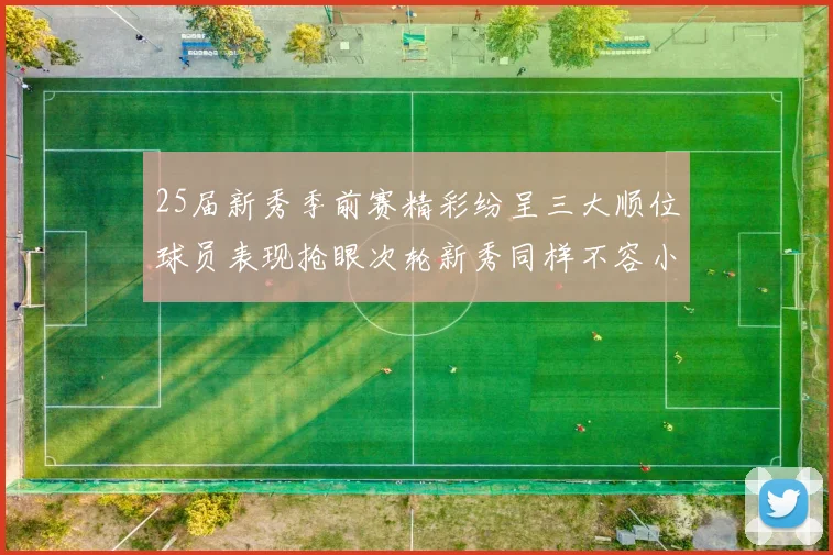 25届新秀季前赛精彩纷呈三大顺位球员表现抢眼次轮新秀同样不容小觑