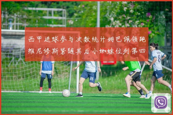 西甲进球参与次数统计姆巴佩领跑维尼修斯紧随其后小蜘蛛位列第四