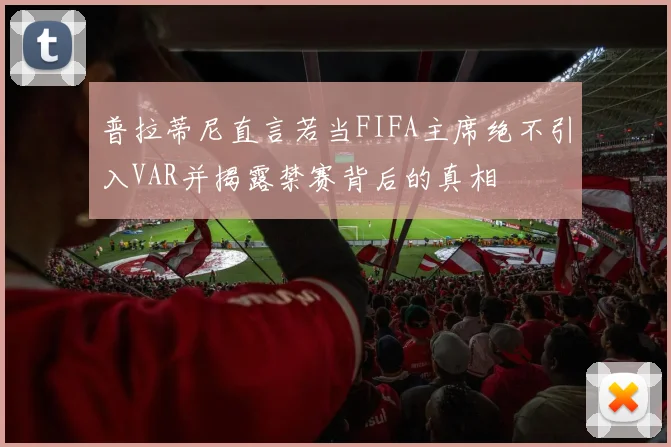 普拉蒂尼直言若当FIFA主席绝不引入VAR并揭露禁赛背后的真相