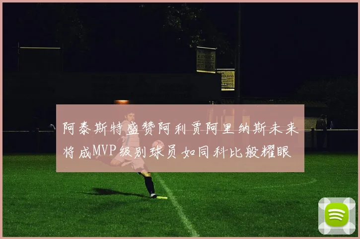 阿泰斯特盛赞阿利贾阿里纳斯未来将成MVP级别球员如同科比般耀眼