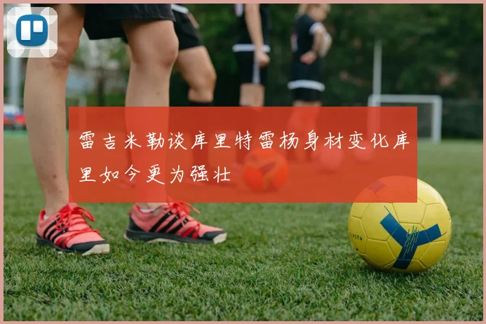 雷吉米勒谈库里特雷杨身材变化库里如今更为强壮